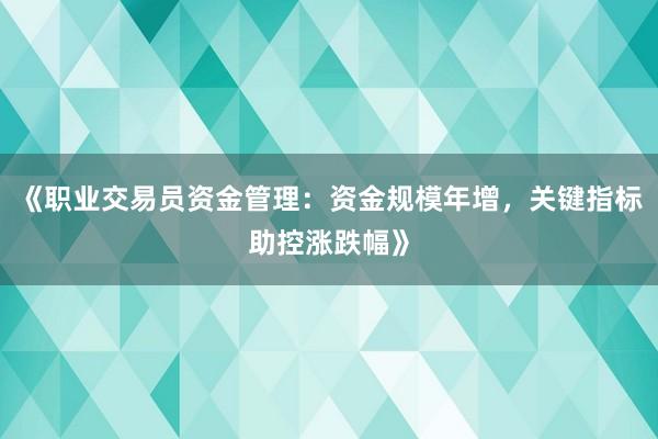 《职业交易员资金管理：资金规模年增，关键指标助控涨跌幅》