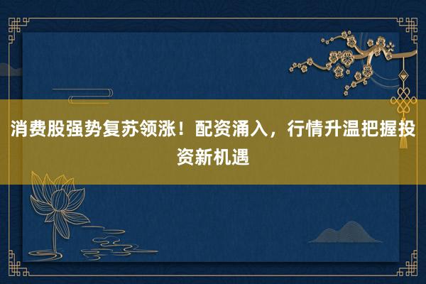 消费股强势复苏领涨！配资涌入，行情升温把握投资新机遇