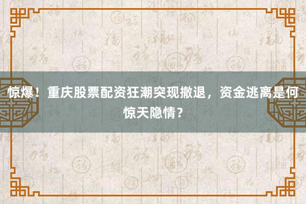 惊爆！重庆股票配资狂潮突现撤退，资金逃离是何惊天隐情？
