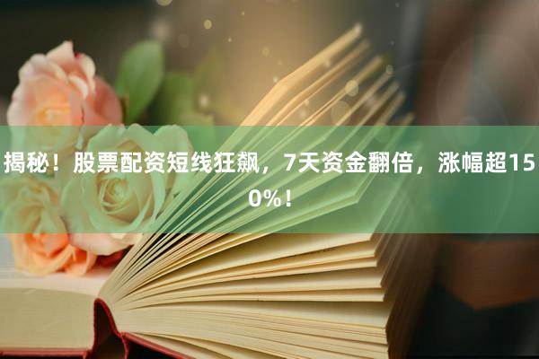 揭秘！股票配资短线狂飙，7天资金翻倍，涨幅超150%！