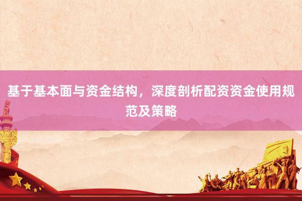基于基本面与资金结构，深度剖析配资资金使用规范及策略