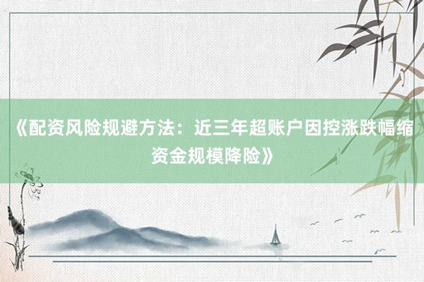 《配资风险规避方法：近三年超账户因控涨跌幅缩资金规模降险》