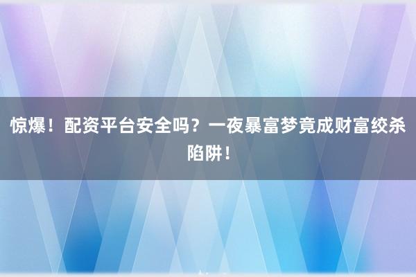 惊爆！配资平台安全吗？一夜暴富梦竟成财富绞杀陷阱！