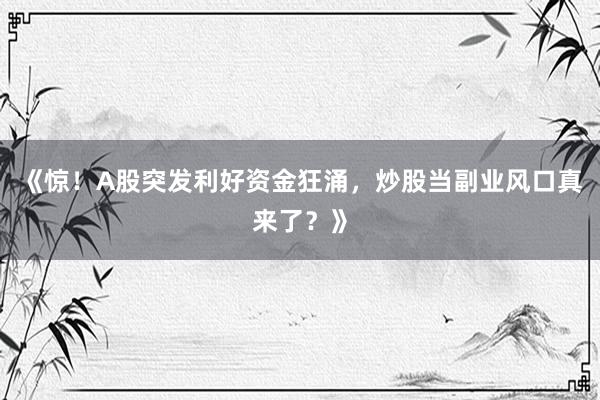《惊！A股突发利好资金狂涌，炒股当副业风口真来了？》