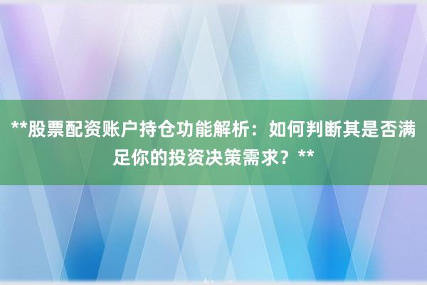 **股票配资账户持仓功能解析：如何判断其是否满足你的投资决策需求？**