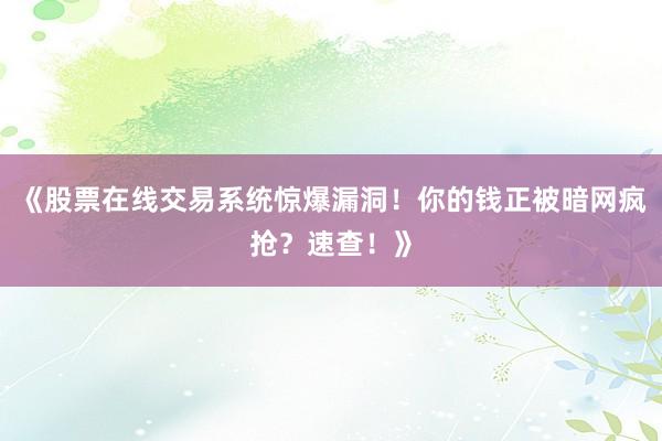 《股票在线交易系统惊爆漏洞！你的钱正被暗网疯抢？速查！》