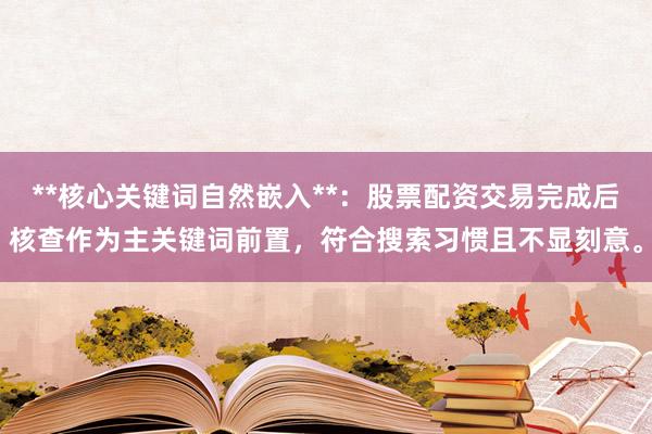 **核心关键词自然嵌入**:股票配资交易完成后核查作为主关键词前置,符合搜索习惯且不显刻意。