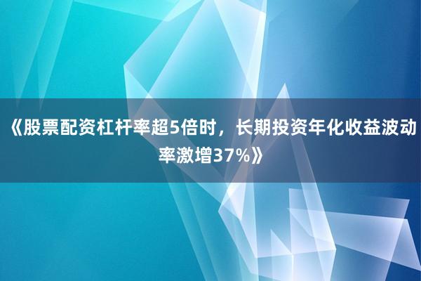 《股票配资杠杆率超5倍时，长期投资年化收益波动率激增37%》