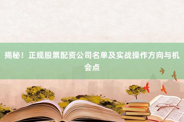 揭秘！正规股票配资公司名单及实战操作方向与机会点