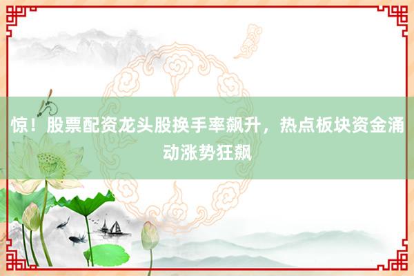 惊!股票配资龙头股换手率飙升,热点板块资金涌动涨势狂飙