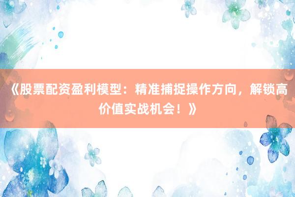 《股票配资盈利模型：精准捕捉操作方向，解锁高价值实战机会！》