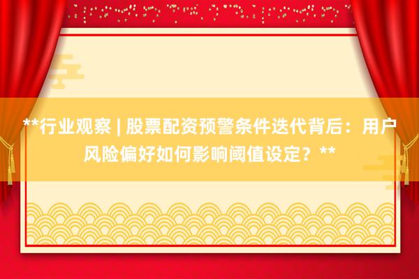 **行业观察 | 股票配资预警条件迭代背后：用户风险偏好如何影响阈值设定？**