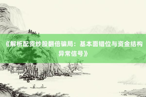《解析配资炒股翻倍骗局：基本面错位与资金结构异常信号》