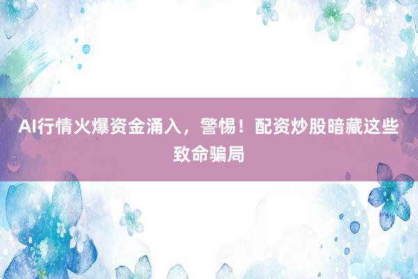 AI行情火爆资金涌入，警惕！配资炒股暗藏这些致命骗局