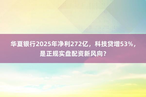 华夏银行2025年净利272亿,科技贷增53%,是正规实盘配资新风向?