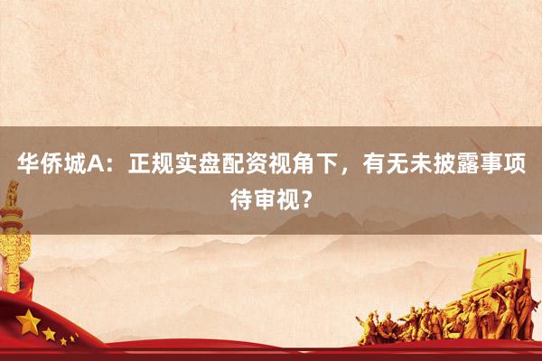 华侨城A:正规实盘配资视角下,有无未披露事项待审视?