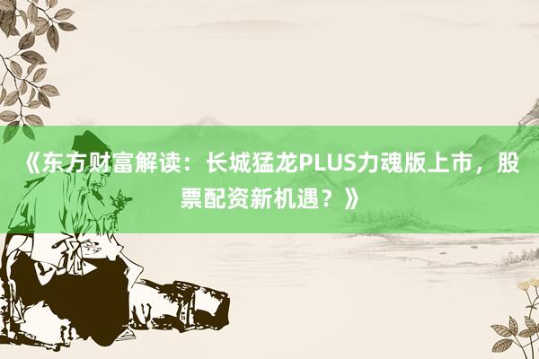 《东方财富解读：长城猛龙PLUS力魂版上市，股票配资新机遇？》