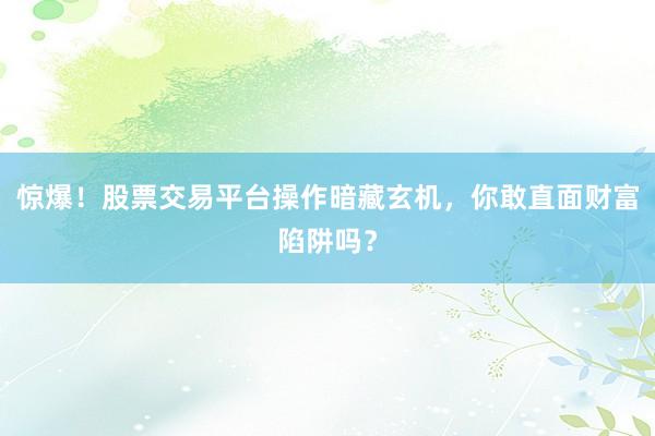 惊爆!股票交易平台操作暗藏玄机,你敢直面财富陷阱吗?