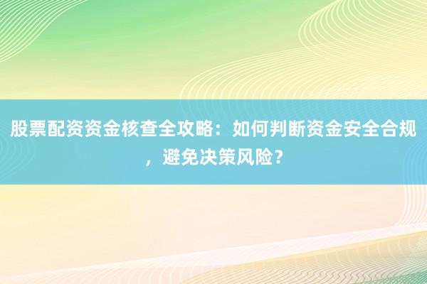 股票配资资金核查全攻略:如何判断资金安全合规,避免决策风险?