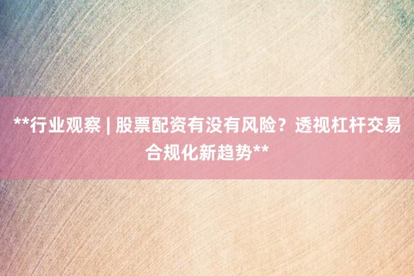 **行业观察 | 股票配资有没有风险？透视杠杆交易合规化新趋势**