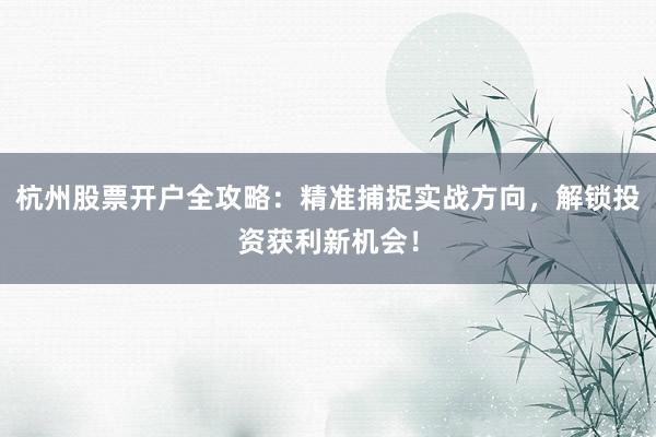 杭州股票开户全攻略:精准捕捉实战方向,解锁投资获利新机会!