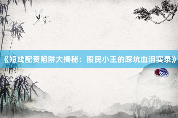 《短线配资陷阱大揭秘：股民小王的踩坑血泪实录》