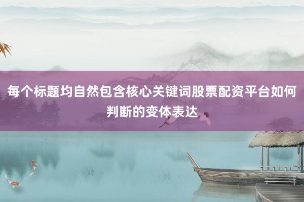 每个标题均自然包含核心关键词股票配资平台如何判断的变体表达