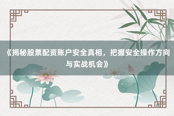 《揭秘股票配资账户安全真相,把握安全操作方向与实战机会》