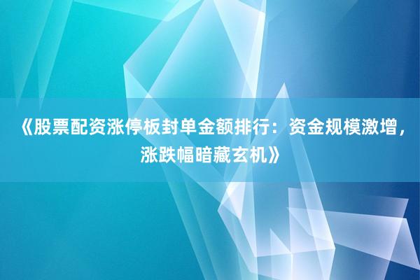 《股票配资涨停板封单金额排行：资金规模激增，涨跌幅暗藏玄机》