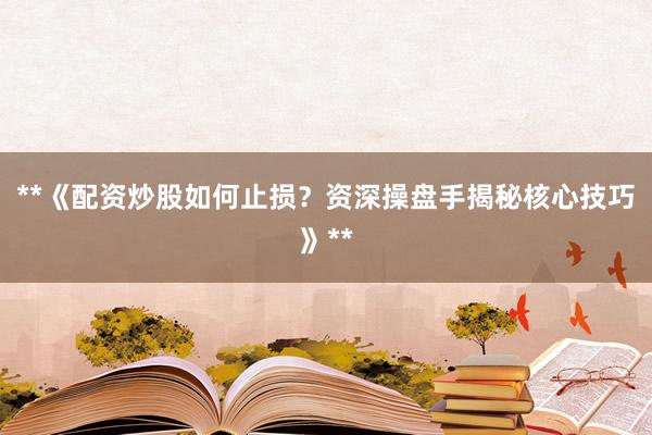 **《配资炒股如何止损？资深操盘手揭秘核心技巧》**