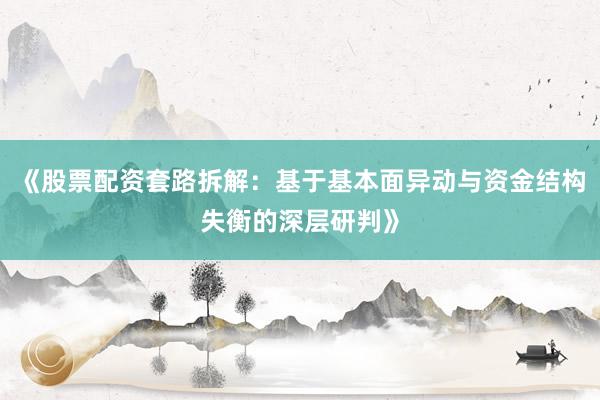《股票配资套路拆解：基于基本面异动与资金结构失衡的深层研判》