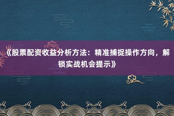 《股票配资收益分析方法：精准捕捉操作方向，解锁实战机会提示》