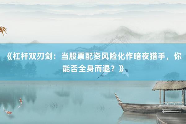 《杠杆双刃剑：当股票配资风险化作暗夜猎手，你能否全身而退？》