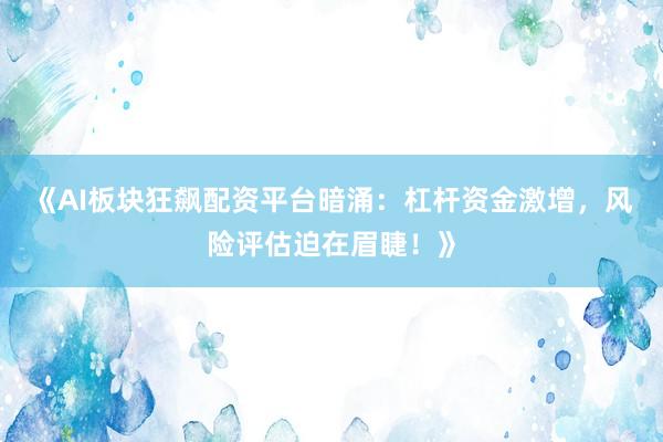 《AI板块狂飙配资平台暗涌：杠杆资金激增，风险评估迫在眉睫！》