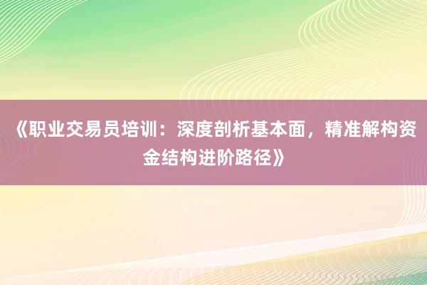 《职业交易员培训：深度剖析基本面，精准解构资金结构进阶路径》