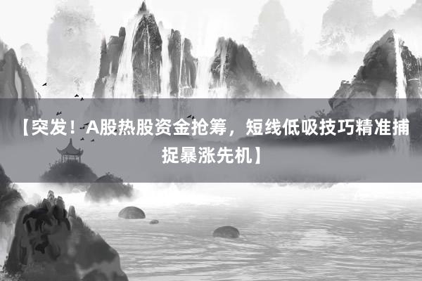 【突发！A股热股资金抢筹，短线低吸技巧精准捕捉暴涨先机】