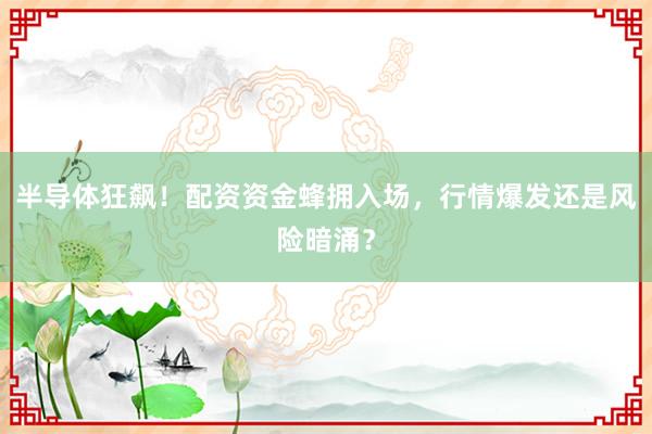 半导体狂飙！配资资金蜂拥入场，行情爆发还是风险暗涌？