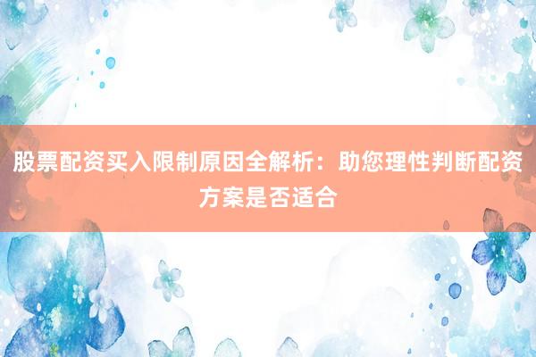 股票配资买入限制原因全解析:助您理性判断配资方案是否适合