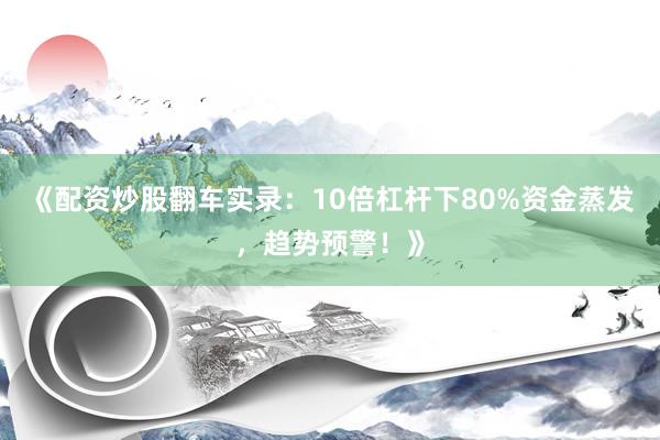 《配资炒股翻车实录：10倍杠杆下80%资金蒸发，趋势预警！》