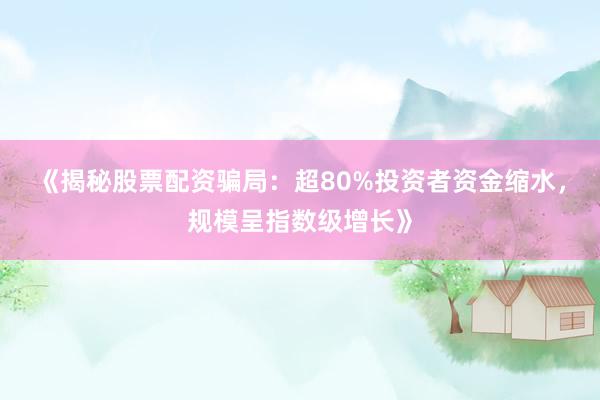 《揭秘股票配资骗局：超80%投资者资金缩水，规模呈指数级增长》