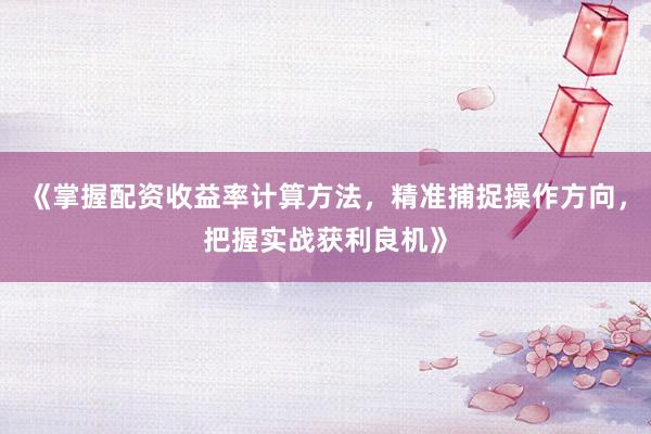 《掌握配资收益率计算方法,精准捕捉操作方向,把握实战获利良机》