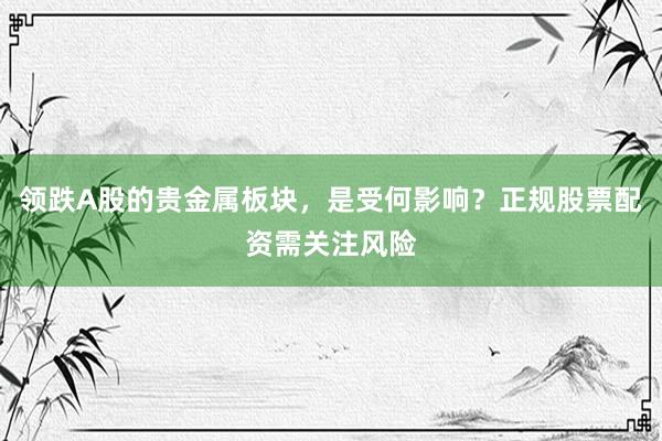 领跌A股的贵金属板块，是受何影响？正规股票配资需关注风险