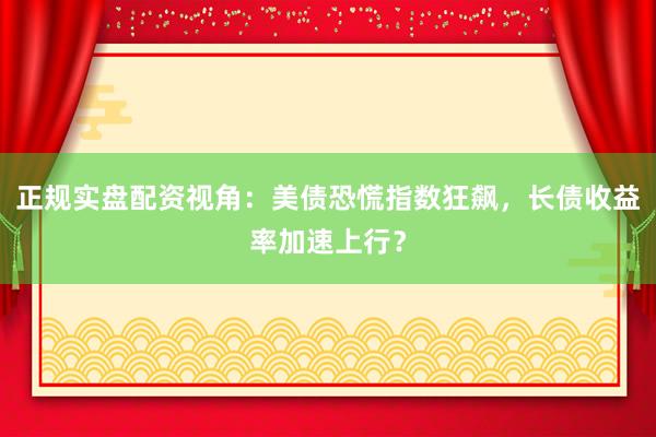 正规实盘配资视角：美债恐慌指数狂飙，长债收益率加速上行？