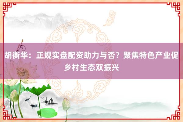 胡衡华：正规实盘配资助力与否？聚焦特色产业促乡村生态双振兴
