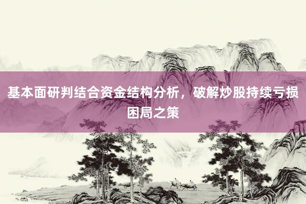 基本面研判结合资金结构分析，破解炒股持续亏损困局之策