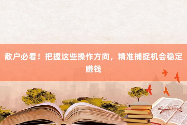 散户必看！把握这些操作方向，精准捕捉机会稳定赚钱