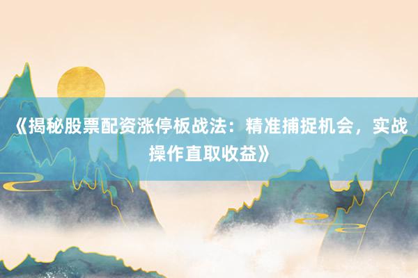 《揭秘股票配资涨停板战法:精准捕捉机会,实战操作直取收益》