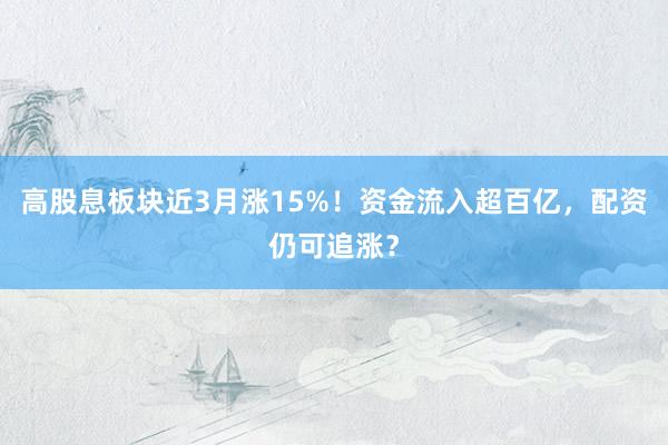 高股息板块近3月涨15%!资金流入超百亿,配资仍可追涨?