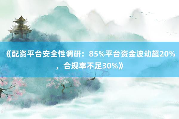 《配资平台安全性调研：85%平台资金波动超20%，合规率不足30%》