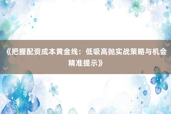 《把握配资成本黄金线：低吸高抛实战策略与机会精准提示》